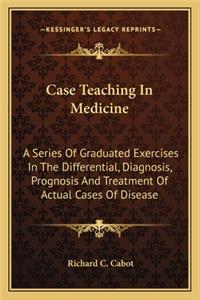 Case Teaching in Medicine: A Series Of Graduated Exercises In The Differential, Diagnosis, Prognosis And Treatment Of Actual Cases Of Disease