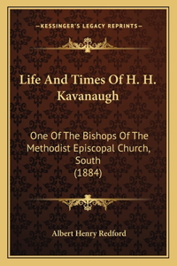 Life And Times Of H. H. Kavanaugh: One Of The Bishops Of The Methodist Episcopal Church, South (1884)