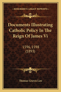 Documents Illustrating Catholic Policy In The Reign Of James Vi: 1596, 1598 (1893)