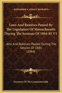 Laws And Resolves Passed By The Legislature Of Massachusetts During The Sessions Of 1884-85 V1