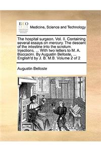 The Hospital Surgeon. Vol. II. Containing Several Essays on Mercury. the Descent of the Intestine Into the Scrotum. Injections. ... with Two Letters to M. A. Boccacini. by Augustin Belloste, ... English'd by J. B. M.B. Volume 2 of 2
