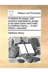 A Method for Prayer, with Scripture Expressions, Proper to Be Used Under Each Head, by Matthew Henry, ... a New Edition, Corrected.