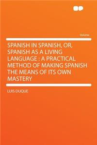 Spanish in Spanish, Or, Spanish as a Living Language: A Practical Method of Making Spanish the Means of Its Own Mastery
