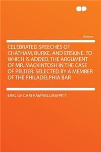 Celebrated Speeches of Chatham, Burke, and Erskine. to Which Is Added, the Argument of Mr. Mackintosh in the Case of Peltier. Selected by a Member of the Philadelphia Bar