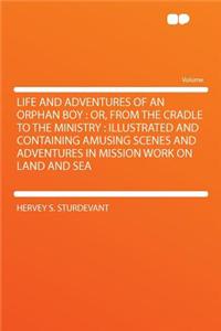 Life and Adventures of an Orphan Boy: Or, from the Cradle to the Ministry: Illustrated and Containing Amusing Scenes and Adventures in Mission Work on Land and Sea