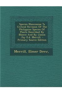 Species Blancoanae ?A Critical Revision of the Philippine Species of Plants Described by Blanco and by Llanos /By E.D. Merrill.