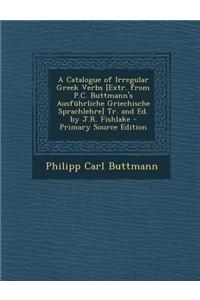 A Catalogue of Irregular Greek Verbs [Extr. from P.C. Buttmann's Ausfuhrliche Griechische Sprachlehre] Tr. and Ed. by J.R. Fishlake