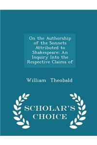 On the Authorship of the Sonnets Attributed to Shakespeare: An Inquiry Into the Respective Claims of - Scholar's Choice Edition