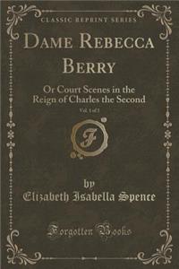 Dame Rebecca Berry, Vol. 1 of 3: Or Court Scenes in the Reign of Charles the Second (Classic Reprint)