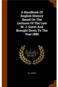 Handbook Of English History Based On The Lectures Of The Late M. J. Guest And Brought Down To The Year 1880