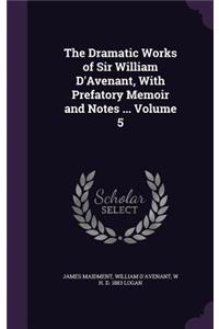 The Dramatic Works of Sir William D'Avenant, With Prefatory Memoir and Notes ... Volume 5