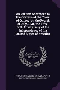 An Oration Addressed to the Citizens of the Town of Quincy, on the Fourth of July, 1831, the Fifty-Fifth Anniversary of the Independence of the United States of America