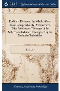 Euclide's Elements; The Whole Fifteen Books Compendiously Demonstrated. with Archimedes Theorems of the Sphere and Cylinder, Investigated by the Method of Indivisibles