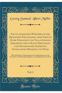 EncyclopÃ¤disches WÃ¶rterbuch Der Kritischen Philosophie, Oder Versuch Einer Fasslichen Und VollstÃ¤ndigen ErklÃ¤rung Der in Kants Kritischen Und Dogmatischen Schriften Enthaltenen Begriffe Und SÃ¤tze, Vol. 1: Mit Nachrichten, ErlÃ¤nterungen Und Ve