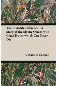 Invisible Influence - A Story of the Mystic Orient with Great Truths which Can Never Die