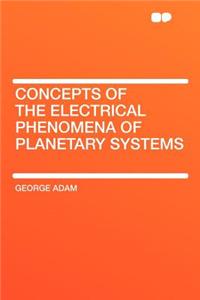Concepts of the Electrical Phenomena of Planetary Systems
