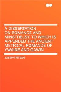 A Dissertation on Romance and Minstrelsy. to Which Is Appended the Ancient Metrical Romance of Ywaine and Gawin