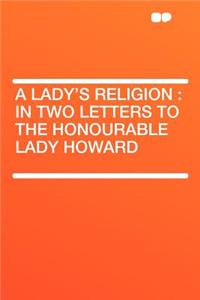 A Lady's Religion: In Two Letters to the Honourable Lady Howard