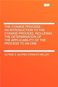 The Cyanide Process: An Introduction to the Cyanide Process, Including the Determination of the Applicability of the Process to an Ore