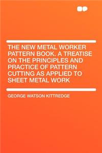 The New Metal Worker Pattern Book. a Treatise on the Principles and Practice of Pattern Cutting as Applied to Sheet Metal Work