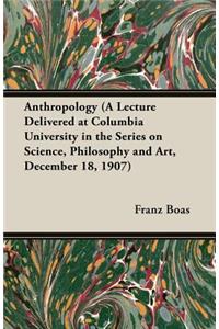 Anthropology (a Lecture Delivered at Columbia University in the Series on Science, Philosophy and Art, December 18, 1907)