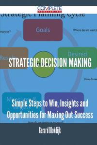 Strategic Decision Making - Simple Steps to Win, Insights and Opportunities for Maxing Out Success