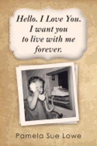 Hello. I Love You. I want you to live with me forever.