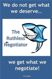 The Ruthless Negotiator: We Do Not Get What We Deserve... We Get What We Negotiate!
