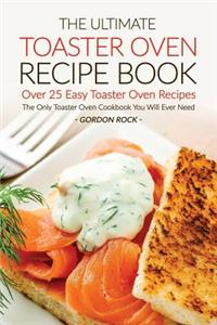 The Ultimate Toaster Oven Recipe Book - Over 25 Easy Toaster Oven Recipes: The Only Toaster Oven Cookbook You Will Ever Need