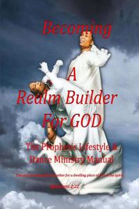 Becoming a Realm Builder for God Prophetic Lifestyle & Dance Ministry Manual: The Prophetic Lifestyle and Dance Ministry Manual