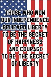 Those Who Won Our Independence Believed Liberty to Be the Secret of Happiness and Courage to Be the Secret of Liberty