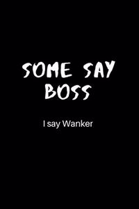 Some Say Boss, I Say Wanker
