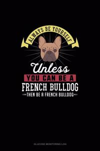 Always Be Yourself Unless You Can Be A French Bulldog Then Be A French Bulldog
