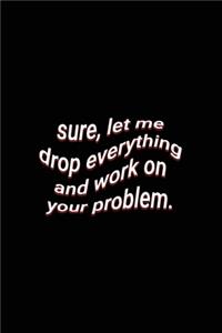 sure, let me drop everything and work on your problem.