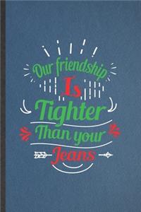 Our Friendship Is Tighter Than Your Jeans
