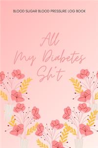 All My Diabetes Sh*t Blood Sugar Blood Pressure Log Book