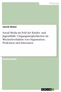 Social Media im Feld der Kinder- und Jugendhilfe. Umgangsmöglichkeiten im Wechselverhältnis von Organisation, Profession und Adressaten