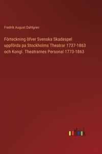 Förteckning öfver Svenska Skadespel uppförda pa Stockholms Theatrar 1737-1863 och Kongl. Theatrarnes Personal 1773-1863