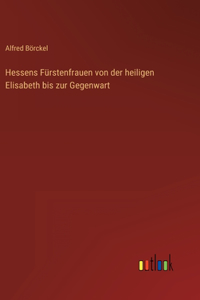 Hessens Fürstenfrauen von der heiligen Elisabeth bis zur Gegenwart