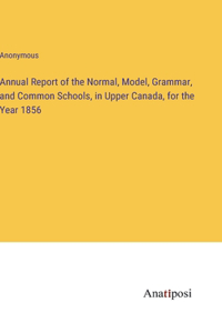 Annual Report of the Normal, Model, Grammar, and Common Schools, in Upper Canada, for the Year 1856