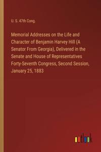 Memorial Addresses on the Life and Character of Benjamin Harvey Hill (A Senator From Georgia), Delivered in the Senate and House of Representatives Forty-Seventh Congress, Second Session, January 25, 1883