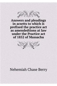 Answers and Pleadings in Acsetts to Which Is Prefixed the Practice ACT as Amendedtions at Law Under the Practice Act of 1852 of Massachu