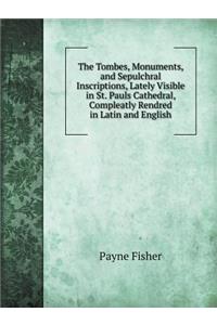 The Tombes, Monuments, and Sepulchral Inscriptions, Lately Visible in St. Pauls Cathedral, Compleatly Rendred in Latin and English