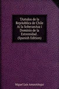 TAstulos de la RepAoblica de Chile Ai la SoberanAsa i Dominio de la Estremidad . (Spanish Edition)