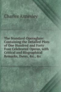 Standard-Operaglass: Containing the Detailed Plots of One Hundred and Forty Four Celebrated Operas, with Critical and Biographical Remarks, Dates, &c., &c
