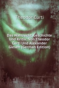 Das Wahlrecht, Geschichte Und Kritik: Von Theodor Curti Und Alexander Giesen (German Edition)