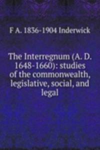 Interregnum (A. D. 1648-1660): studies of the commonwealth, legislative, social, and legal