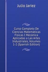 Curso Completo De Ciencias Matematicas Fisicas I Mecanica Aplicadas a Las Artes Industriales, Volumes 1-2 (Spanish Edition)