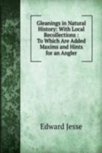Gleanings in Natural History: With Local Recollections : To Which Are Added Maxims and Hints for an Angler