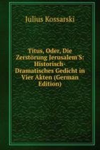 Titus, Oder, Die Zerstorung Jerusalem'S: Historisch-Dramatisches Gedicht in Vier Akten (German Edition)